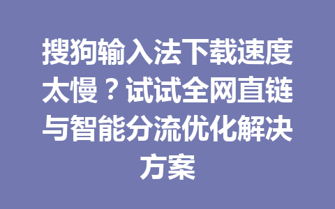 搜狗输入法下载速度太慢？试试全网直链与智能分流优化解决方案 一
