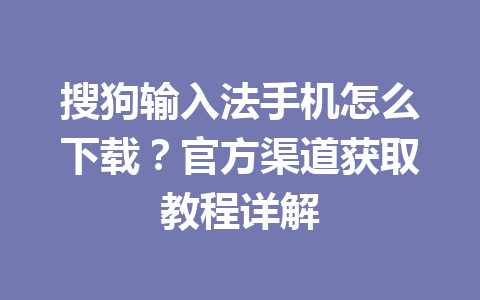 搜狗输入法手机怎么下载?官方渠道获取教程详解 搜狗输入法手机怎么下载?官方渠道获取教程详解 一