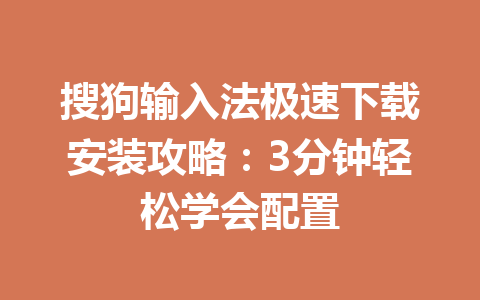 搜狗输入法极速下载安装攻略:3分钟轻松学会配置 搜狗输入法极速下载安装攻略:3分钟轻松学会配置 一