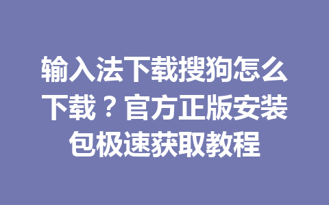 输入法下载搜狗怎么下载?官方正版安装包极速获取教程 输入法下载搜狗怎么下载?官方正版安装包极速获取教程 一