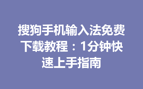 搜狗手机输入法免费下载教程：1分钟快速上手指南 一