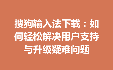 搜狗输入法下载：如何轻松解决用户支持与升级疑难问题 一