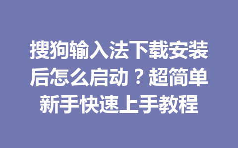 搜狗输入法下载安装后怎么启动？超简单新手快速上手教程 一