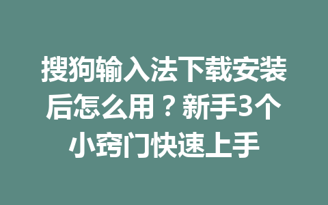 搜狗输入法下载安装后怎么用?新手3个小窍门快速上手 搜狗输入法下载安装后怎么用?新手3个小窍门快速上手 一