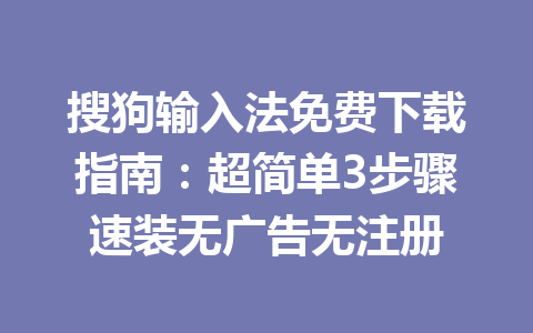 搜狗输入法免费下载指南:超简单3步骤速装无广告无注册 搜狗输入法免费下载指南:超简单3步骤速装无广告无注册 一