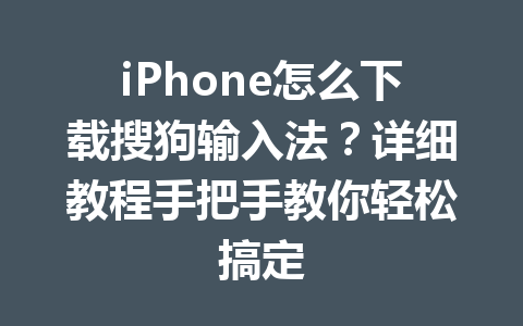 iPhone怎么下载搜狗输入法？详细教程手把手教你轻松搞定 一
