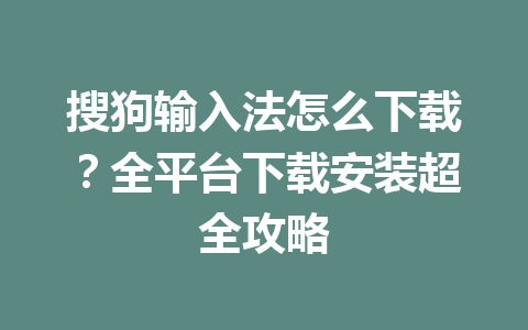 搜狗输入法怎么下载?全平台下载安装超全攻略 搜狗输入法怎么下载?全平台下载安装超全攻略 一