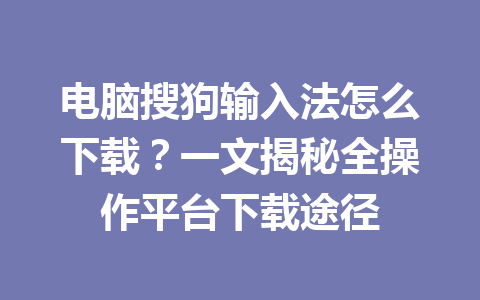 电脑搜狗输入法怎么下载？一文揭秘全操作平台下载途径 一