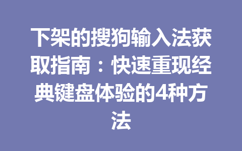 下架的搜狗输入法获取指南：快速重现经典键盘体验的4种方法 一