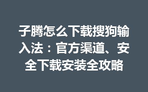 子腾怎么下载搜狗输入法：官方渠道、安全下载安装全攻略 一