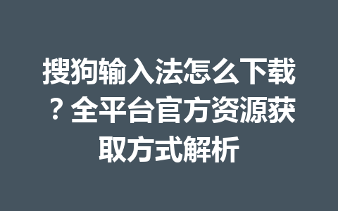 搜狗输入法怎么下载？全平台官方资源获取方式解析 一