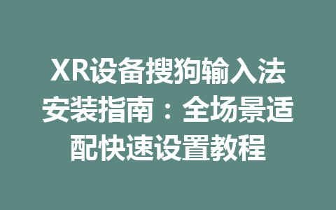 XR设备搜狗输入法安装指南:全场景适配快速设置教程 XR设备搜狗输入法安装指南:全场景适配快速设置教程 一