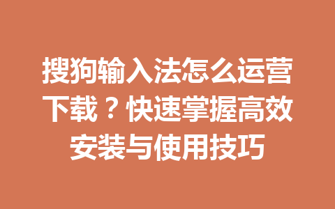 搜狗输入法怎么运营下载?快速掌握高效安装与使用技巧 搜狗输入法怎么运营下载?快速掌握高效安装与使用技巧 一