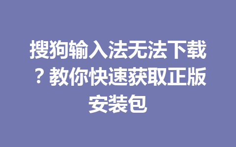 搜狗输入法无法下载?教你快速获取正版安装包 搜狗输入法无法下载?教你快速获取正版安装包 一