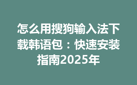 怎么用搜狗输入法下载韩语包:快速安装指南2025年 怎么用搜狗输入法下载韩语包:快速安装指南2025年 一