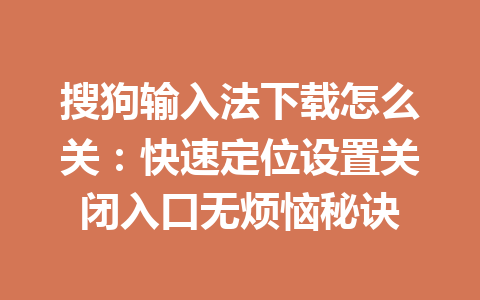 搜狗输入法下载怎么关：快速定位设置关闭入口无烦恼秘诀 一