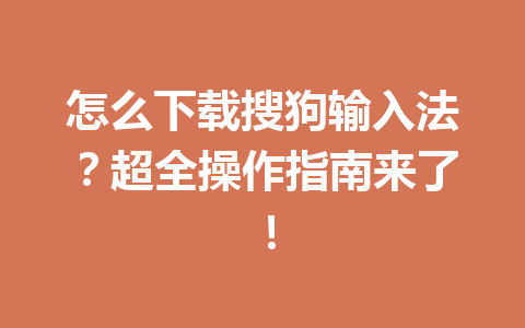 怎么下载搜狗输入法?超全操作指南来了! 怎么下载搜狗输入法?超全操作指南来了! 一