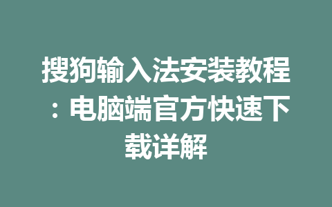搜狗输入法安装教程:电脑端官方快速下载详解 搜狗输入法安装教程:电脑端官方快速下载详解 一