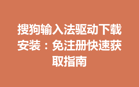 搜狗输入法驱动下载安装：免注册快速获取指南 一