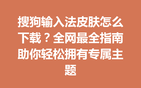 搜狗输入法皮肤怎么下载？全网最全指南助你轻松拥有专属主题 一