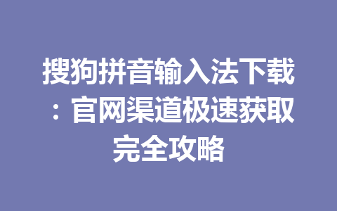 搜狗拼音输入法下载：官网渠道极速获取完全攻略 一
