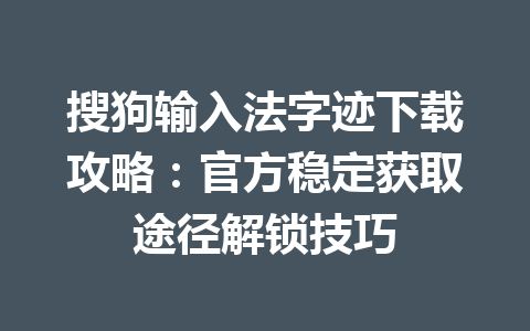 搜狗输入法字迹下载攻略：官方稳定获取途径解锁技巧 一