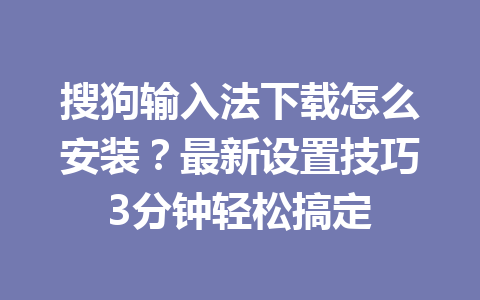 搜狗输入法下载怎么安装?最新设置技巧3分钟轻松搞定 搜狗输入法下载怎么安装?最新设置技巧3分钟轻松搞定 一
