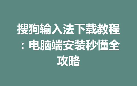 搜狗输入法下载教程:电脑端安装秒懂全攻略 搜狗输入法下载教程:电脑端安装秒懂全攻略 一