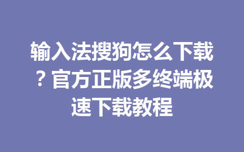 输入法搜狗怎么下载？官方正版多终端极速下载教程 一