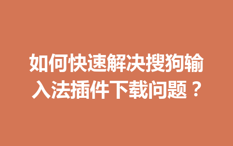 如何快速解决搜狗输入法插件下载问题? 如何快速解决搜狗输入法插件下载问题? 一