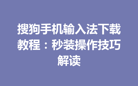 搜狗手机输入法下载教程:秒装操作技巧解读 搜狗手机输入法下载教程:秒装操作技巧解读 一