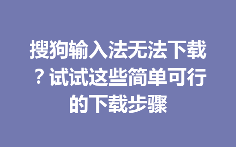 搜狗输入法无法下载?试试这些简单可行的下载步骤 搜狗输入法无法下载?试试这些简单可行的下载步骤 一