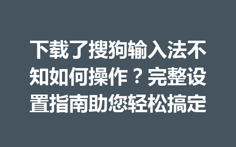 下载了搜狗输入法不知如何操作？完整设置指南助您轻松搞定 一