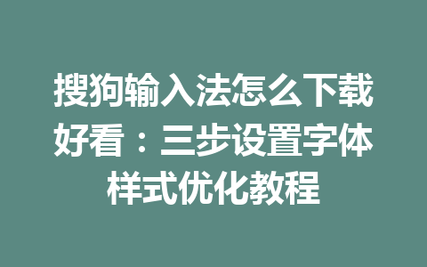 搜狗输入法怎么下载好看：三步设置字体样式优化教程 一