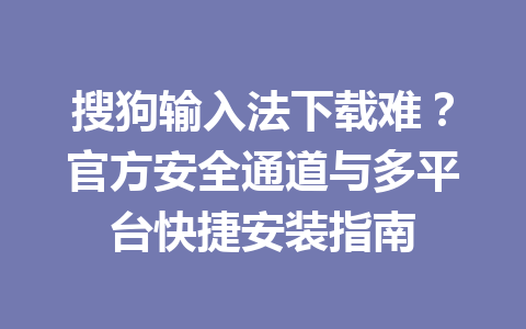 搜狗输入法下载难？官方安全通道与多平台快捷安装指南 一