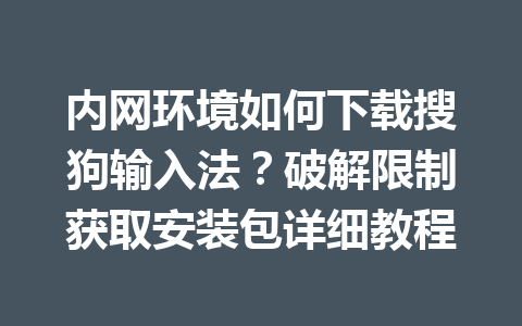 内网环境如何下载搜狗输入法？破解限制获取安装包详细教程 一