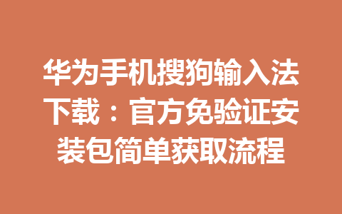 华为手机搜狗输入法下载：官方免验证安装包简单获取流程 一