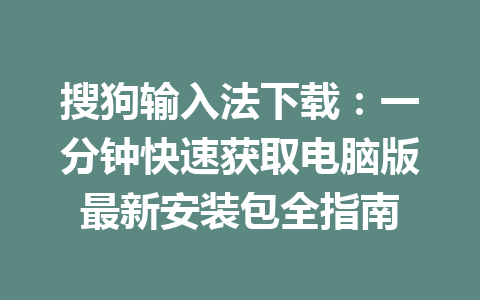 搜狗输入法下载:一分钟快速获取电脑版最新安装包全指南 搜狗输入法下载:一分钟快速获取电脑版最新安装包全指南 一