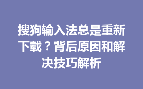 搜狗输入法总是重新下载？背后原因和解决技巧解析 一