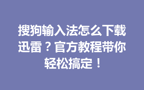 搜狗输入法怎么下载迅雷？官方教程带你轻松搞定！ 一