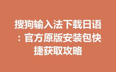 搜狗输入法下载日语：官方原版安装包快捷获取攻略 一