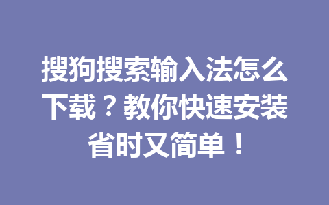 搜狗搜索输入法怎么下载?教你快速安装省时又简单! 搜狗搜索输入法怎么下载?教你快速安装省时又简单! 一