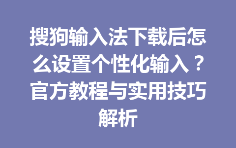 搜狗输入法下载后怎么设置个性化输入?官方教程与实用技巧解析 搜狗输入法下载后怎么设置个性化输入?官方教程与实用技巧解析 一