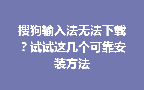 搜狗输入法无法下载？试试这几个可靠安装方法 一