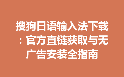 搜狗日语输入法下载：官方直链获取与无广告安装全指南 一