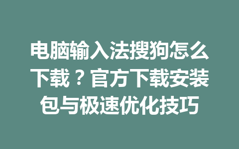 电脑输入法搜狗怎么下载？官方下载安装包与极速优化技巧 一