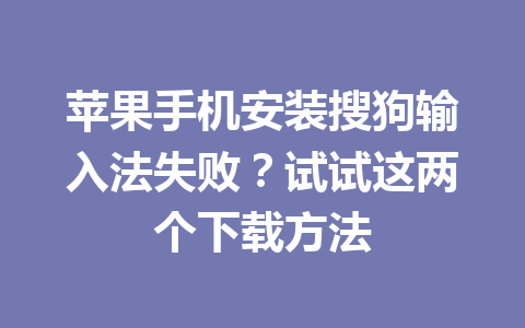 苹果手机安装搜狗输入法失败?试试这两个下载方法 苹果手机安装搜狗输入法失败?试试这两个下载方法 一