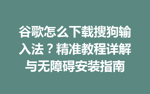 谷歌怎么下载搜狗输入法?精准教程详解与无障碍安装指南 谷歌怎么下载搜狗输入法?精准教程详解与无障碍安装指南 一
