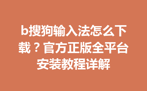 b搜狗输入法怎么下载？官方正版全平台安装教程详解 一