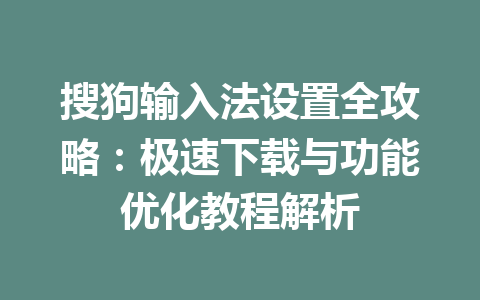 搜狗输入法设置全攻略：极速下载与功能优化教程解析 一
